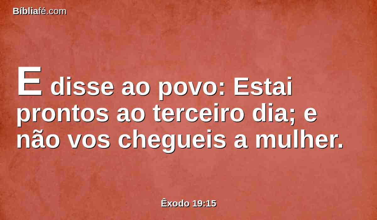 E disse ao povo: Estai prontos ao terceiro dia; e não vos chegueis a mulher.