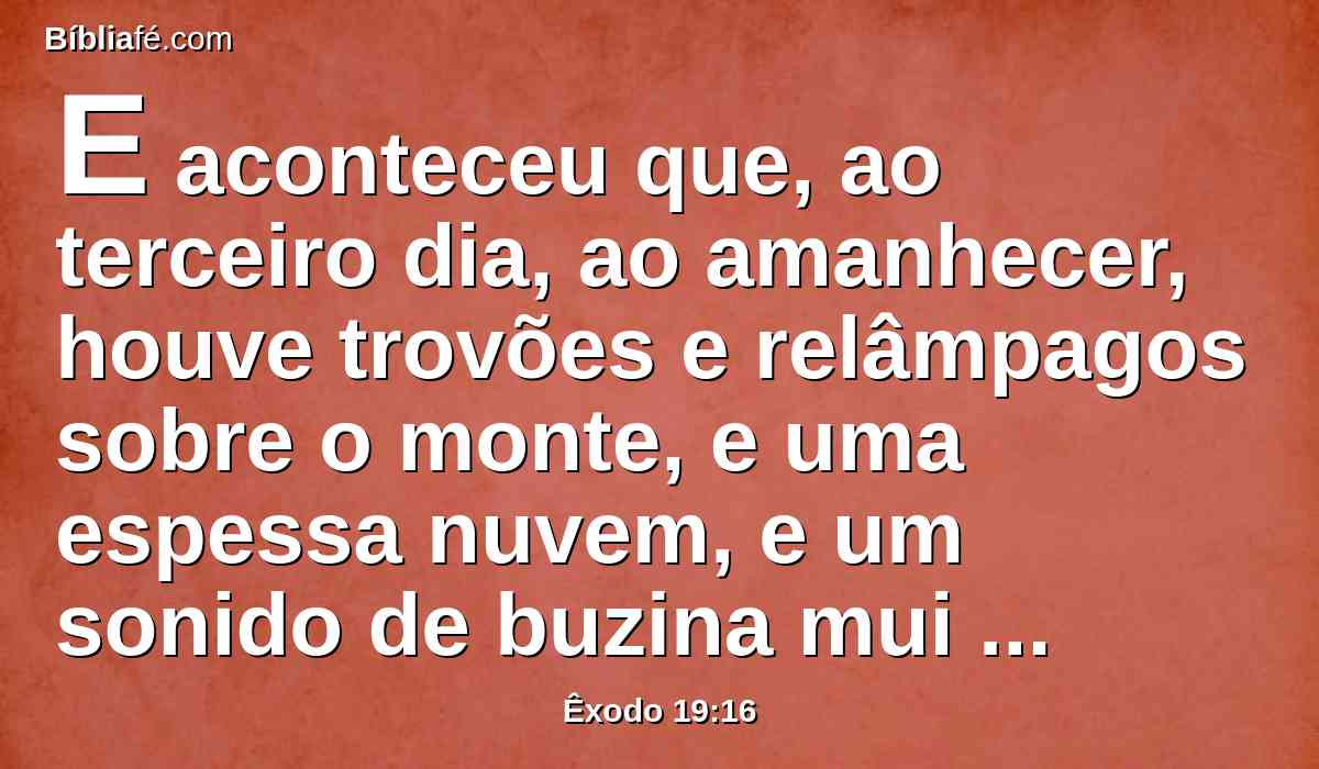 E aconteceu que, ao terceiro dia, ao amanhecer, houve trovões e relâmpagos sobre o monte, e uma espessa nuvem, e um sonido de buzina mui forte, de maneira que estremeceu todo o povo que estava no arraial.