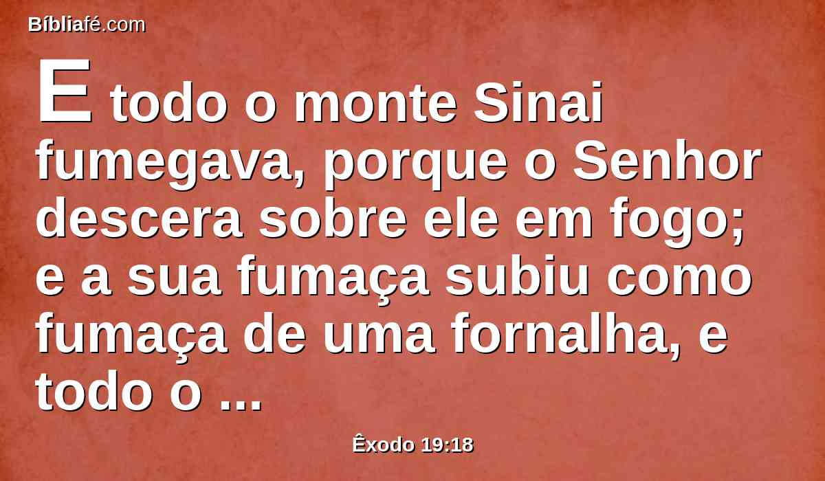 E todo o monte Sinai fumegava, porque o Senhor descera sobre ele em fogo; e a sua fumaça subiu como fumaça de uma fornalha, e todo o monte tremia grandemente.