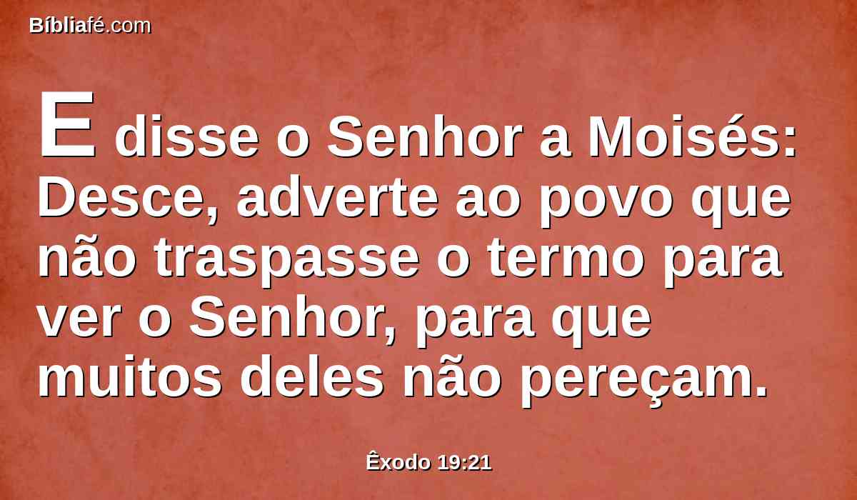 E disse o Senhor a Moisés: Desce, adverte ao povo que não traspasse o termo para ver o Senhor, para que muitos deles não pereçam.