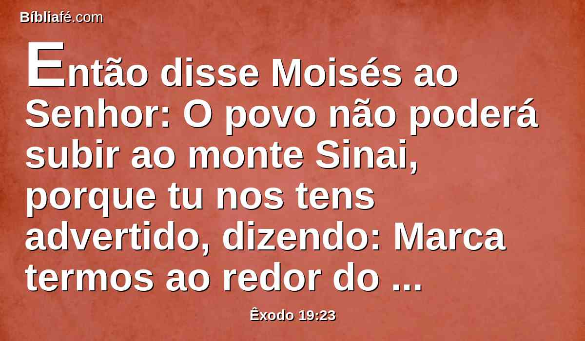 Então disse Moisés ao Senhor: O povo não poderá subir ao monte Sinai, porque tu nos tens advertido, dizendo: Marca termos ao redor do monte, e santifica-o.