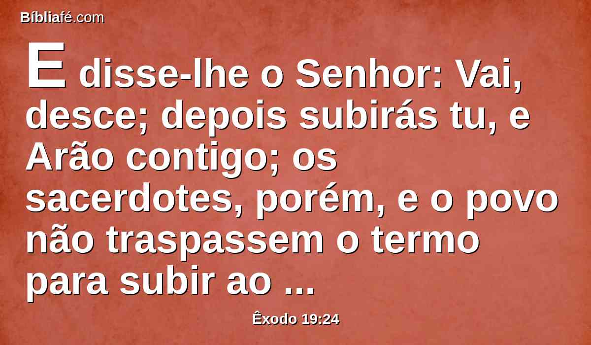 E disse-lhe o Senhor: Vai, desce; depois subirás tu, e Arão contigo; os sacerdotes, porém, e o povo não traspassem o termo para subir ao Senhor, para que não se lance sobre eles.