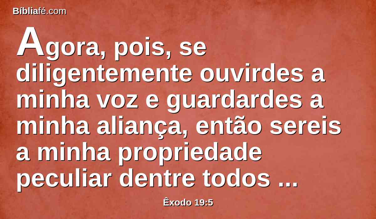 Agora, pois, se diligentemente ouvirdes a minha voz e guardardes a minha aliança, então sereis a minha propriedade peculiar dentre todos os povos, porque toda a terra é minha.