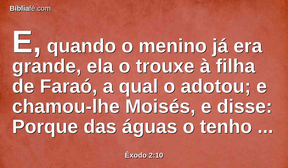 E, quando o menino já era grande, ela o trouxe à filha de Faraó, a qual o adotou; e chamou-lhe Moisés, e disse: Porque das águas o tenho tirado.