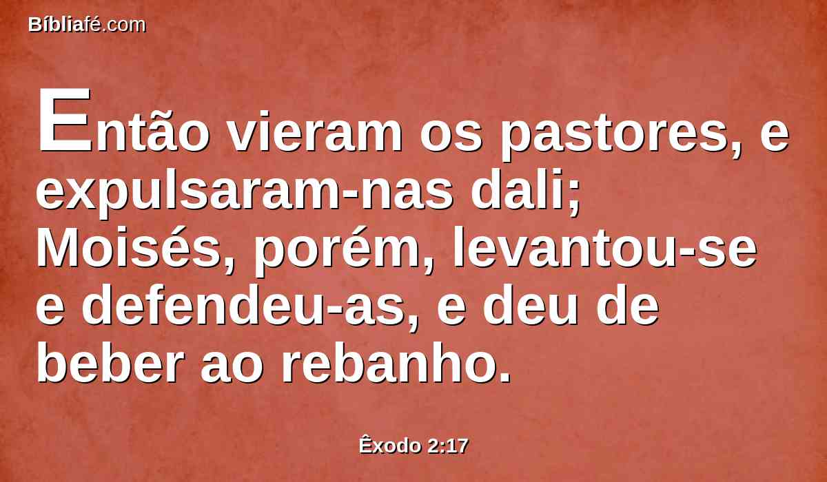 Então vieram os pastores, e expulsaram-nas dali; Moisés, porém, levantou-se e defendeu-as, e deu de beber ao rebanho.