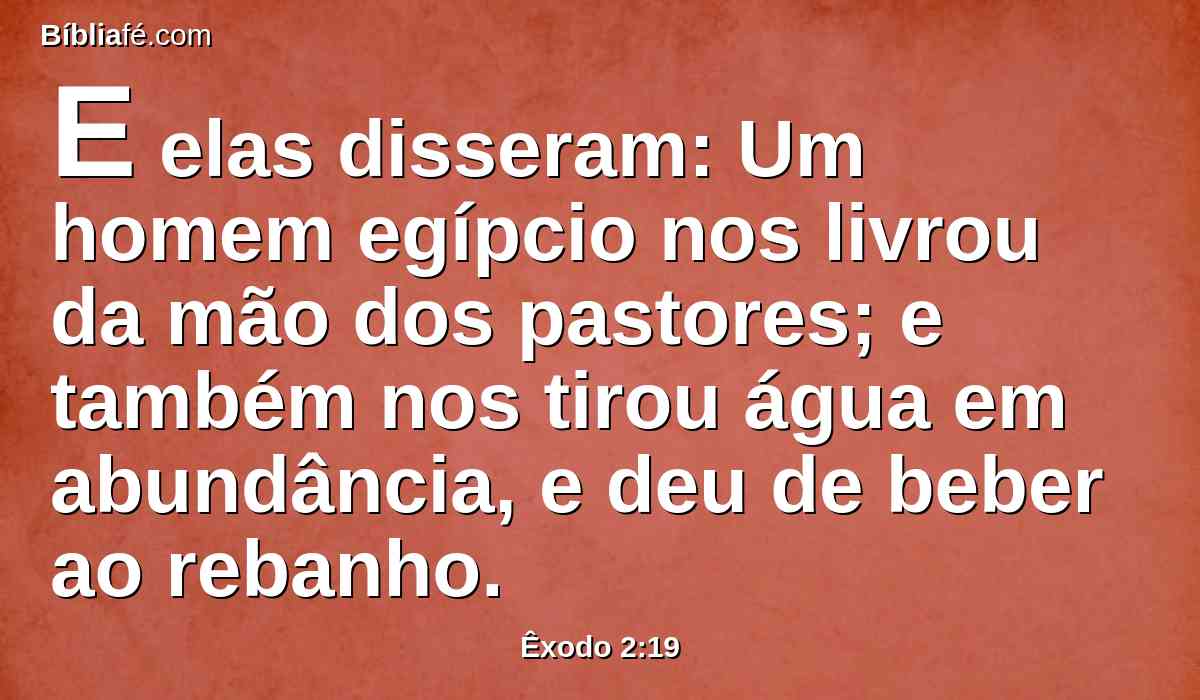 E elas disseram: Um homem egípcio nos livrou da mão dos pastores; e também nos tirou água em abundância, e deu de beber ao rebanho.