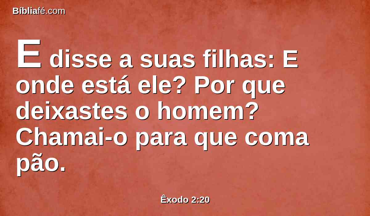 E disse a suas filhas: E onde está ele? Por que deixastes o homem? Chamai-o para que coma pão.