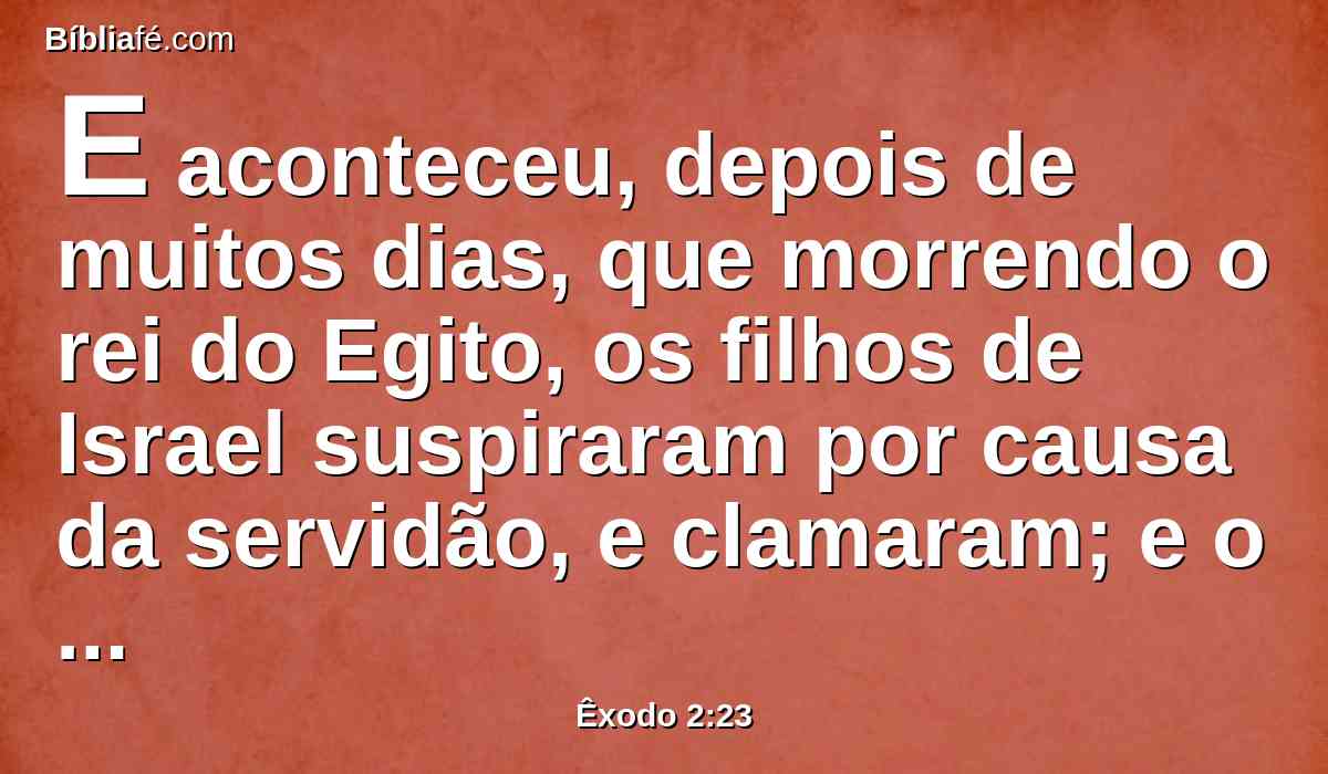 E aconteceu, depois de muitos dias, que morrendo o rei do Egito, os filhos de Israel suspiraram por causa da servidão, e clamaram; e o seu clamor subiu a Deus por causa de sua servidão.