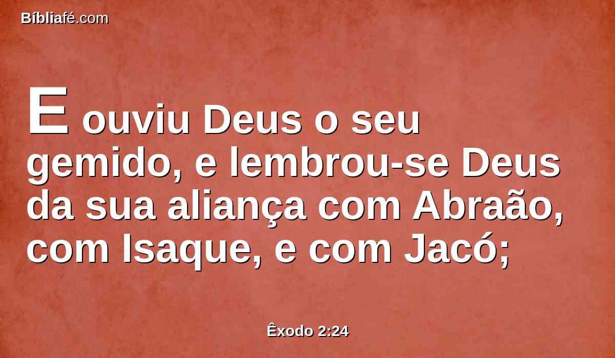 E ouviu Deus o seu gemido, e lembrou-se Deus da sua aliança com Abraão, com Isaque, e com Jacó;