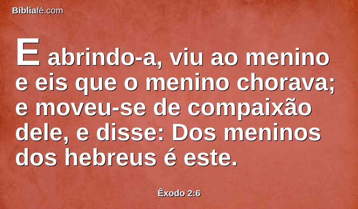 E abrindo-a, viu ao menino e eis que o menino chorava; e moveu-se de compaixão dele, e disse: Dos meninos dos hebreus é este.