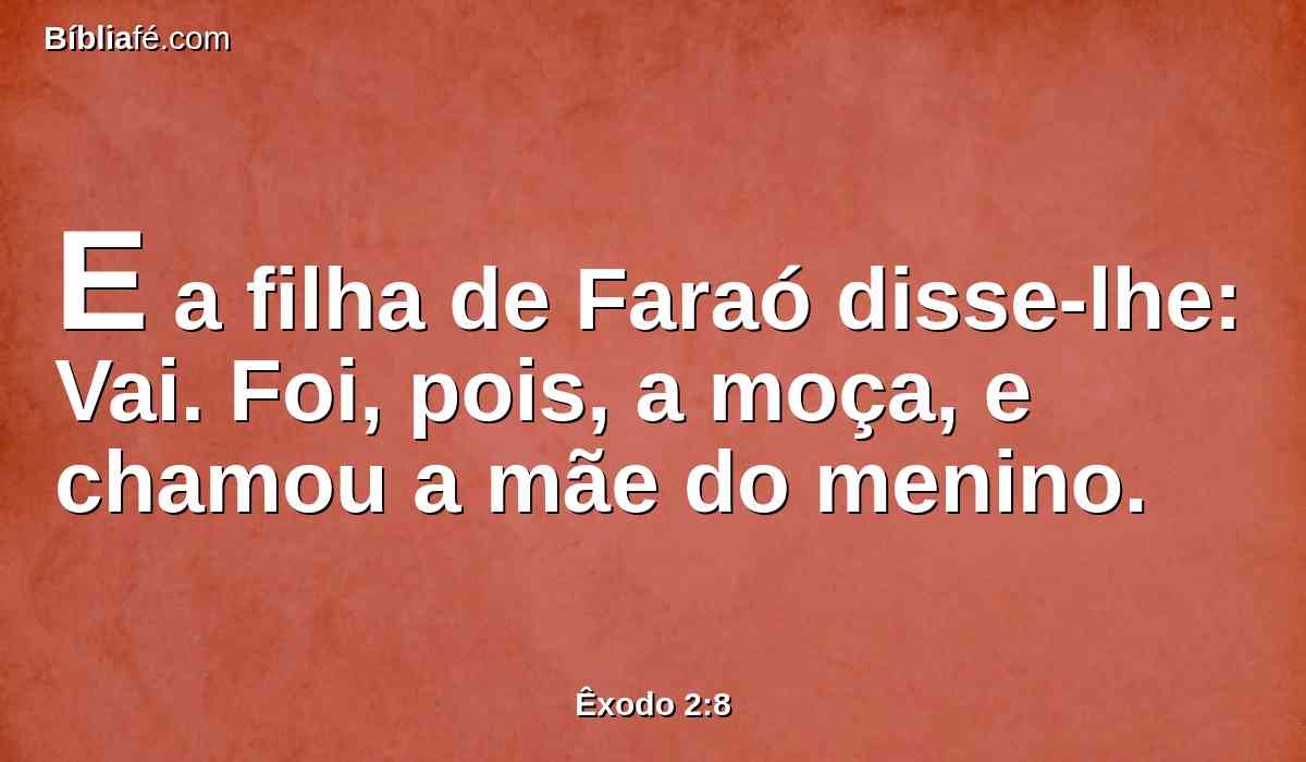 E a filha de Faraó disse-lhe: Vai. Foi, pois, a moça, e chamou a mãe do menino.