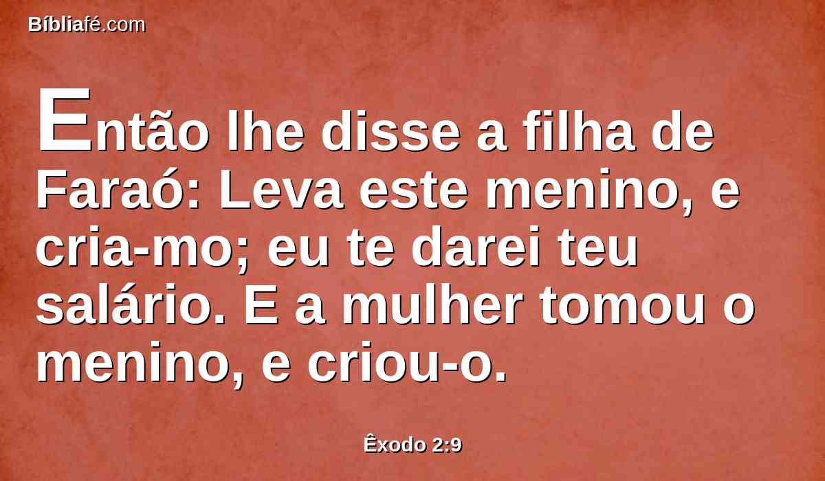 Então lhe disse a filha de Faraó: Leva este menino, e cria-mo; eu te darei teu salário. E a mulher tomou o menino, e criou-o.