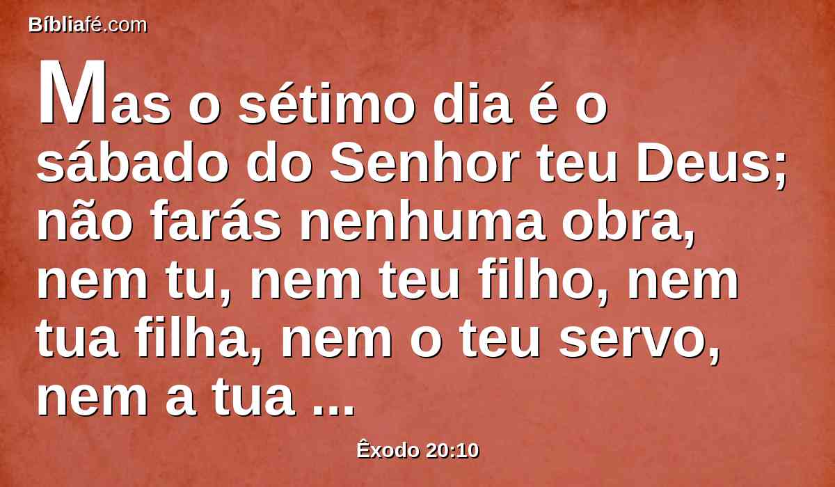 Mas o sétimo dia é o sábado do Senhor teu Deus; não farás nenhuma obra, nem tu, nem teu filho, nem tua filha, nem o teu servo, nem a tua serva, nem o teu animal, nem o teu estrangeiro, que está dentro das tuas portas.