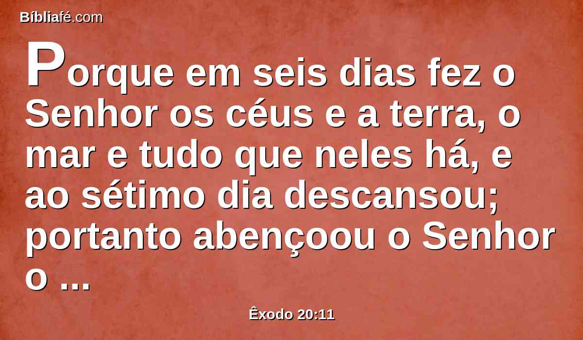 Porque em seis dias fez o Senhor os céus e a terra, o mar e tudo que neles há, e ao sétimo dia descansou; portanto abençoou o Senhor o dia do sábado, e o santificou.