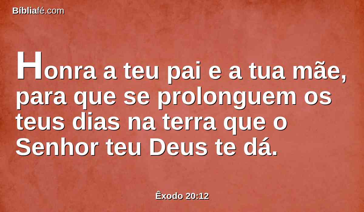 Honra a teu pai e a tua mãe, para que se prolonguem os teus dias na terra que o Senhor teu Deus te dá.