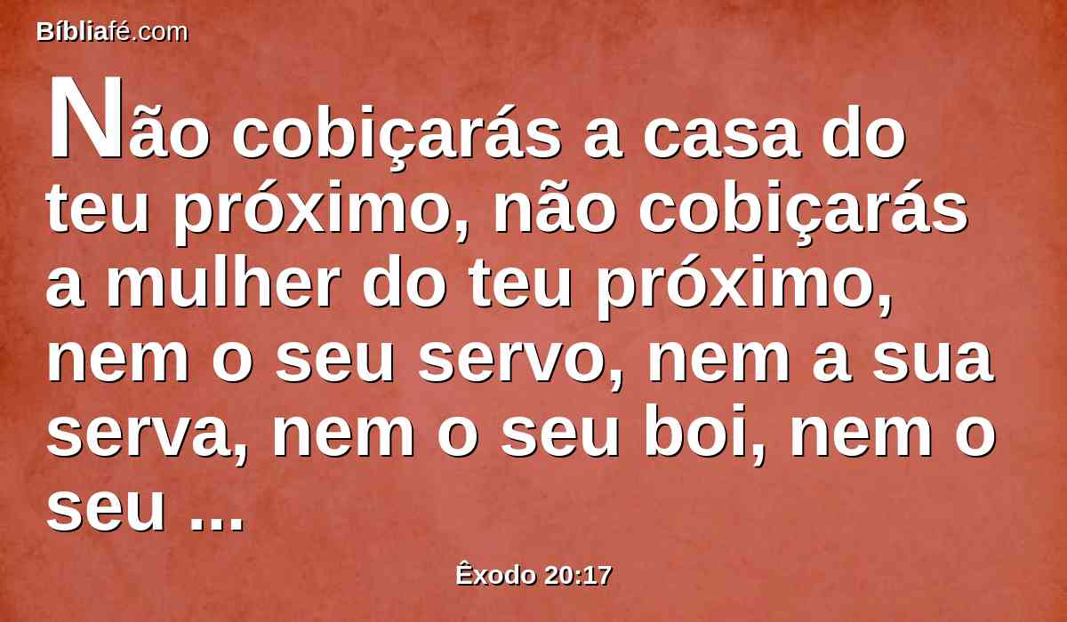 Não cobiçarás a casa do teu próximo, não cobiçarás a mulher do teu próximo, nem o seu servo, nem a sua serva, nem o seu boi, nem o seu jumento, nem coisa alguma do teu próximo.