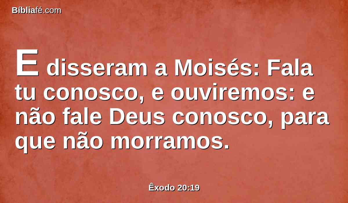 E disseram a Moisés: Fala tu conosco, e ouviremos: e não fale Deus conosco, para que não morramos.