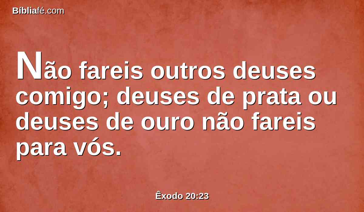 Não fareis outros deuses comigo; deuses de prata ou deuses de ouro não fareis para vós.