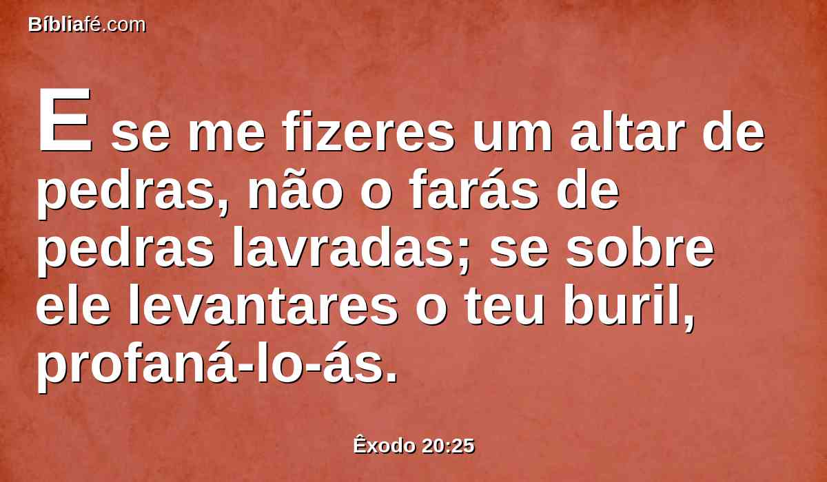 E se me fizeres um altar de pedras, não o farás de pedras lavradas; se sobre ele levantares o teu buril, profaná-lo-ás.