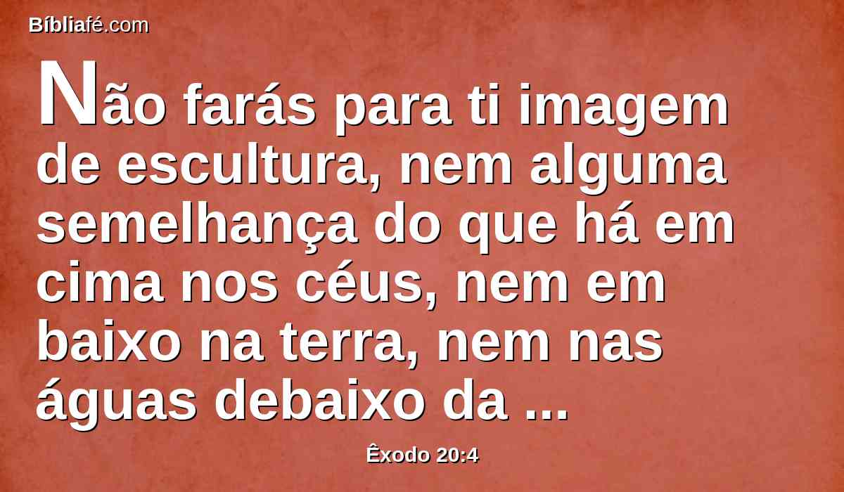 Não farás para ti imagem de escultura, nem alguma semelhança do que há em cima nos céus, nem em baixo na terra, nem nas águas debaixo da terra.