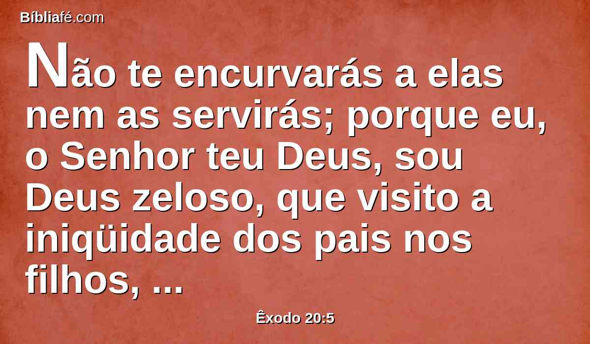 Não te encurvarás a elas nem as servirás; porque eu, o Senhor teu Deus, sou Deus zeloso, que visito a iniqüidade dos pais nos filhos, até a terceira e quarta geração daqueles que me odeiam.