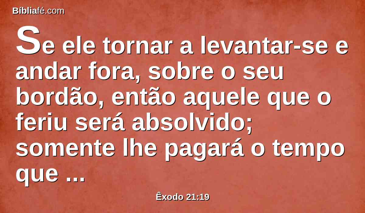 Se ele tornar a levantar-se e andar fora, sobre o seu bordão, então aquele que o feriu será absolvido; somente lhe pagará o tempo que perdera e o fará curar totalmente.