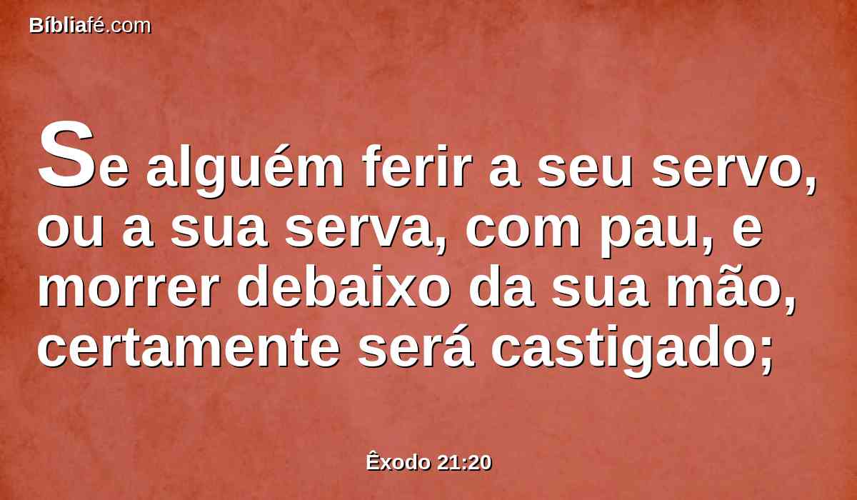 Se alguém ferir a seu servo, ou a sua serva, com pau, e morrer debaixo da sua mão, certamente será castigado;