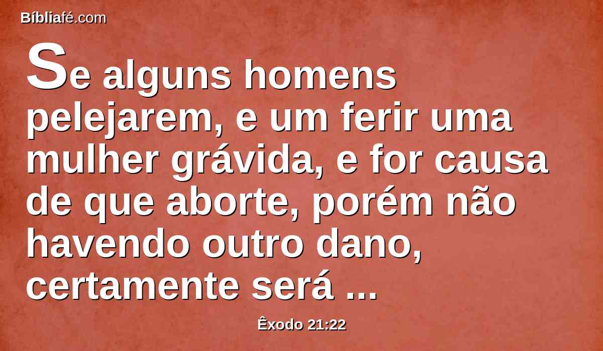 Se alguns homens pelejarem, e um ferir uma mulher grávida, e for causa de que aborte, porém não havendo outro dano, certamente será multado, conforme o que lhe impuser o marido da mulher, e julgarem os juízes.