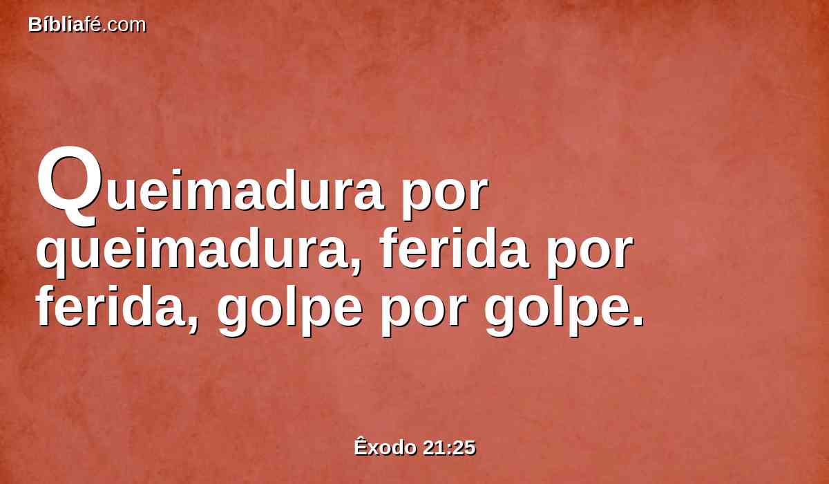 Queimadura por queimadura, ferida por ferida, golpe por golpe.