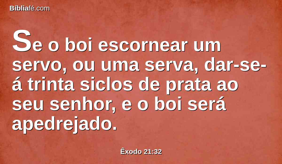 Se o boi escornear um servo, ou uma serva, dar-se-á trinta siclos de prata ao seu senhor, e o boi será apedrejado.