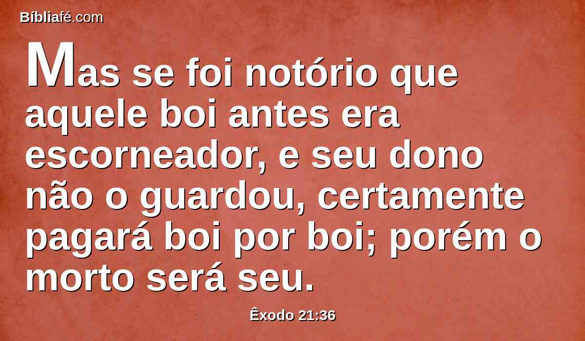 Mas se foi notório que aquele boi antes era escorneador, e seu dono não o guardou, certamente pagará boi por boi; porém o morto será seu.