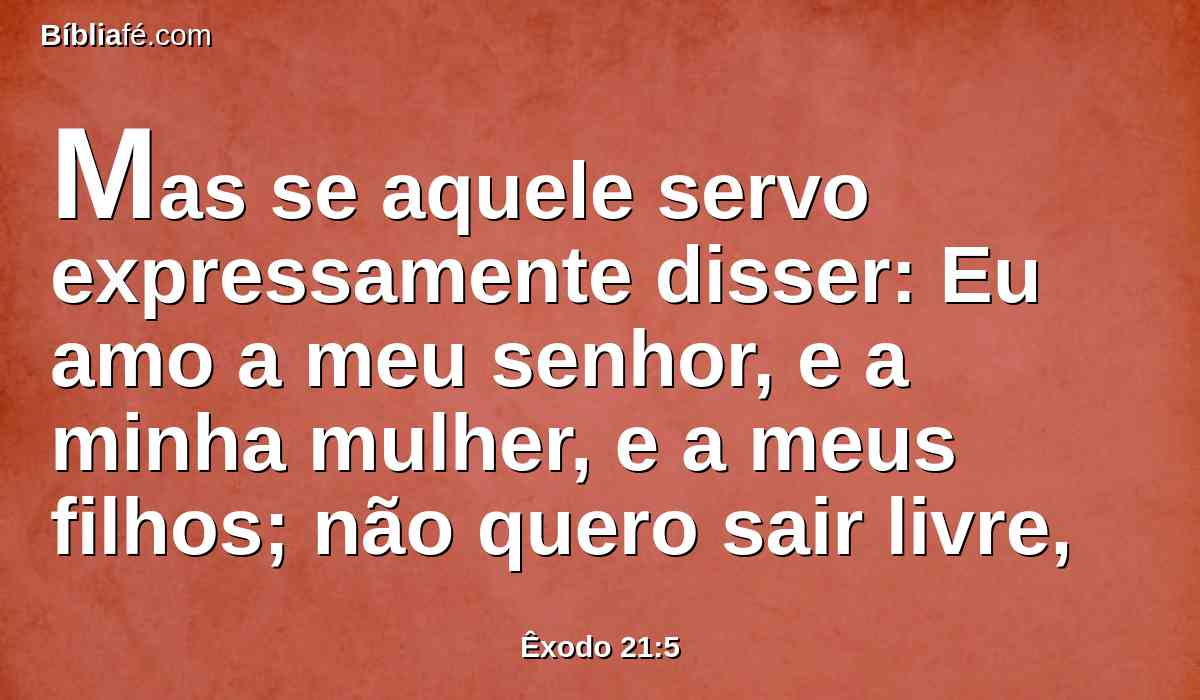 Mas se aquele servo expressamente disser: Eu amo a meu senhor, e a minha mulher, e a meus filhos; não quero sair livre,