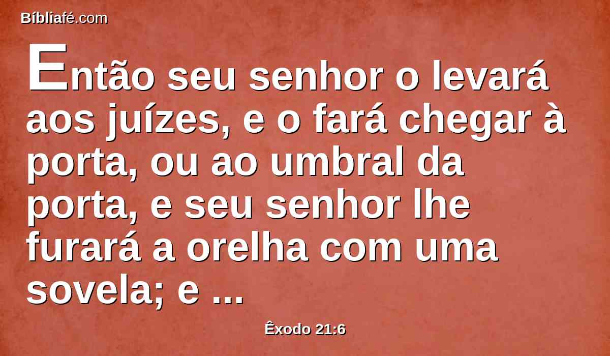 Então seu senhor o levará aos juízes, e o fará chegar à porta, ou ao umbral da porta, e seu senhor lhe furará a orelha com uma sovela; e ele o servirá para sempre.