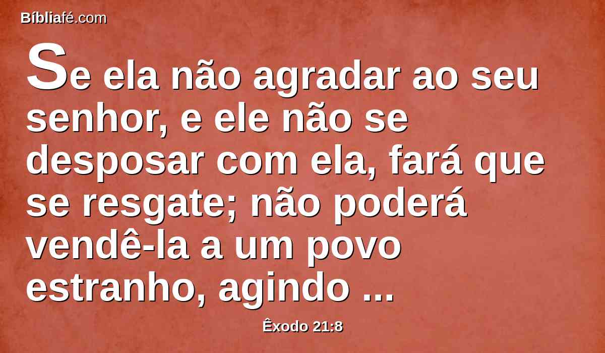 Se ela não agradar ao seu senhor, e ele não se desposar com ela, fará que se resgate; não poderá vendê-la a um povo estranho, agindo deslealmente com ela.