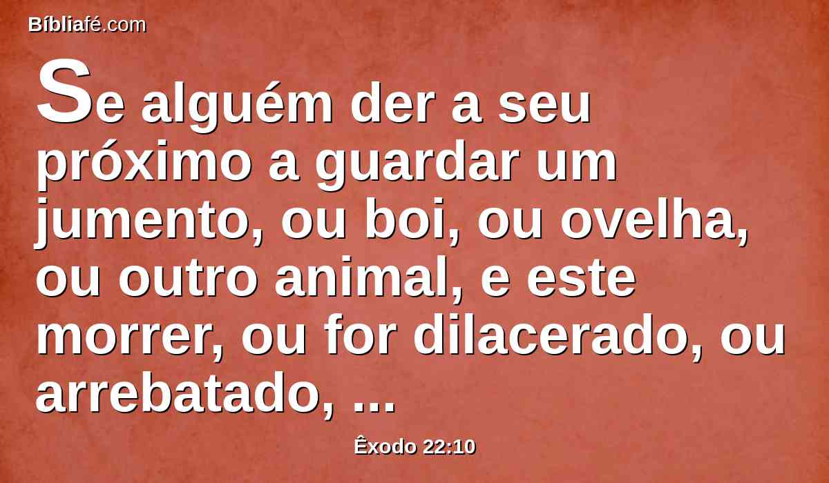 Se alguém der a seu próximo a guardar um jumento, ou boi, ou ovelha, ou outro animal, e este morrer, ou for dilacerado, ou arrebatado, ninguém o vendo,