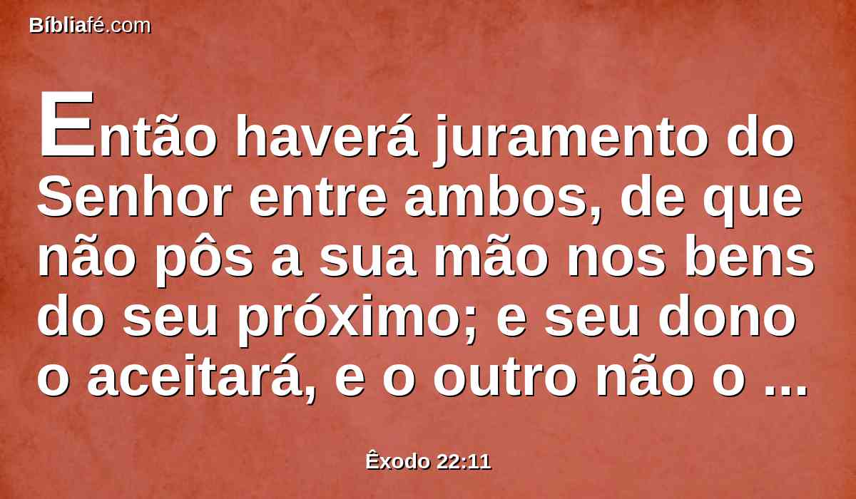 Então haverá juramento do Senhor entre ambos, de que não pôs a sua mão nos bens do seu próximo; e seu dono o aceitará, e o outro não o restituirá.