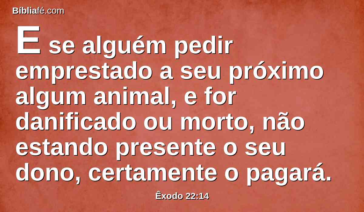 E se alguém pedir emprestado a seu próximo algum animal, e for danificado ou morto, não estando presente o seu dono, certamente o pagará.