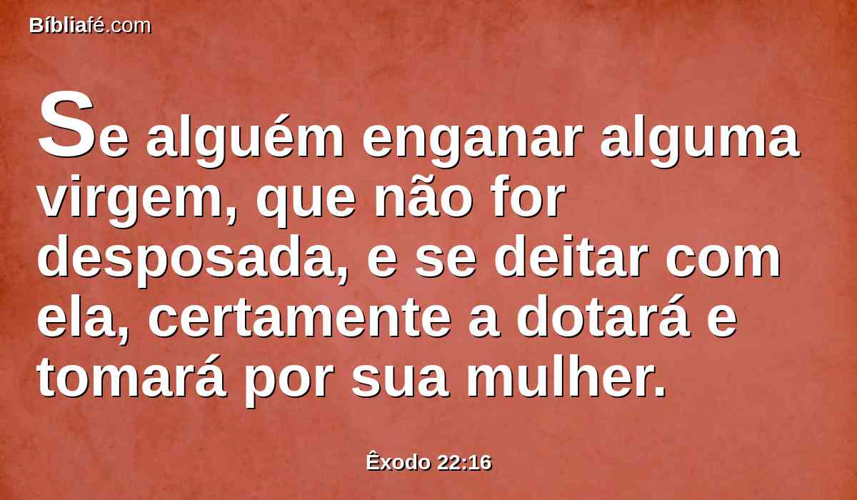 Se alguém enganar alguma virgem, que não for desposada, e se deitar com ela, certamente a dotará e tomará por sua mulher.