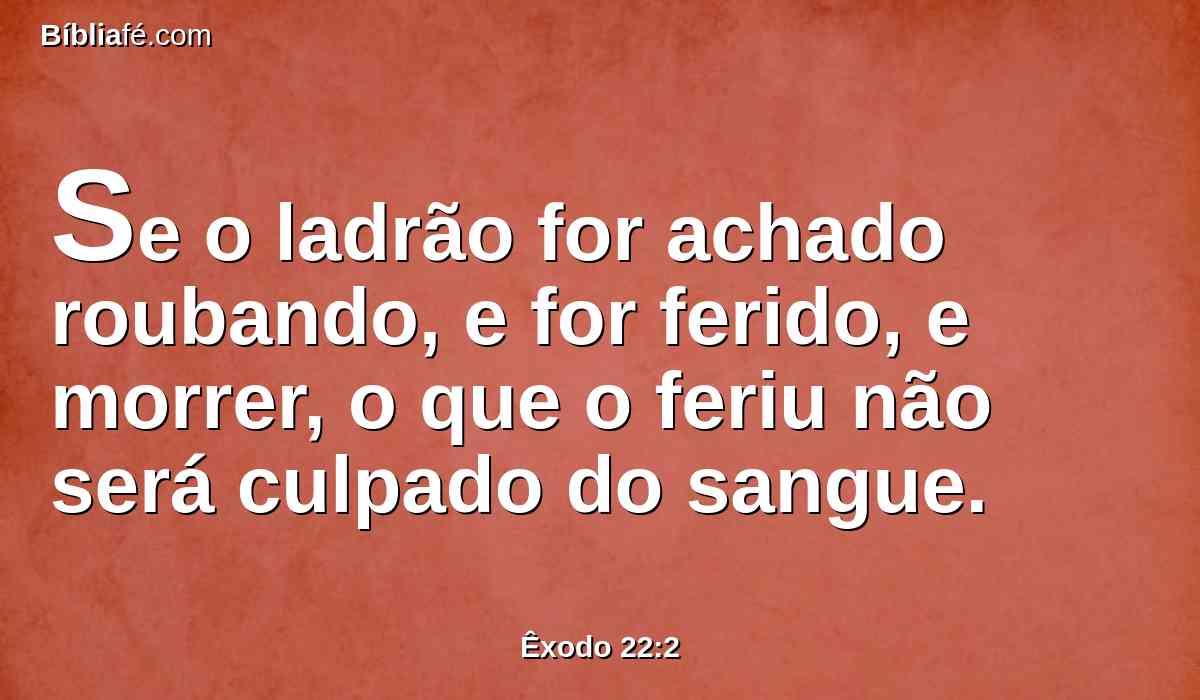 Se o ladrão for achado roubando, e for ferido, e morrer, o que o feriu não será culpado do sangue.