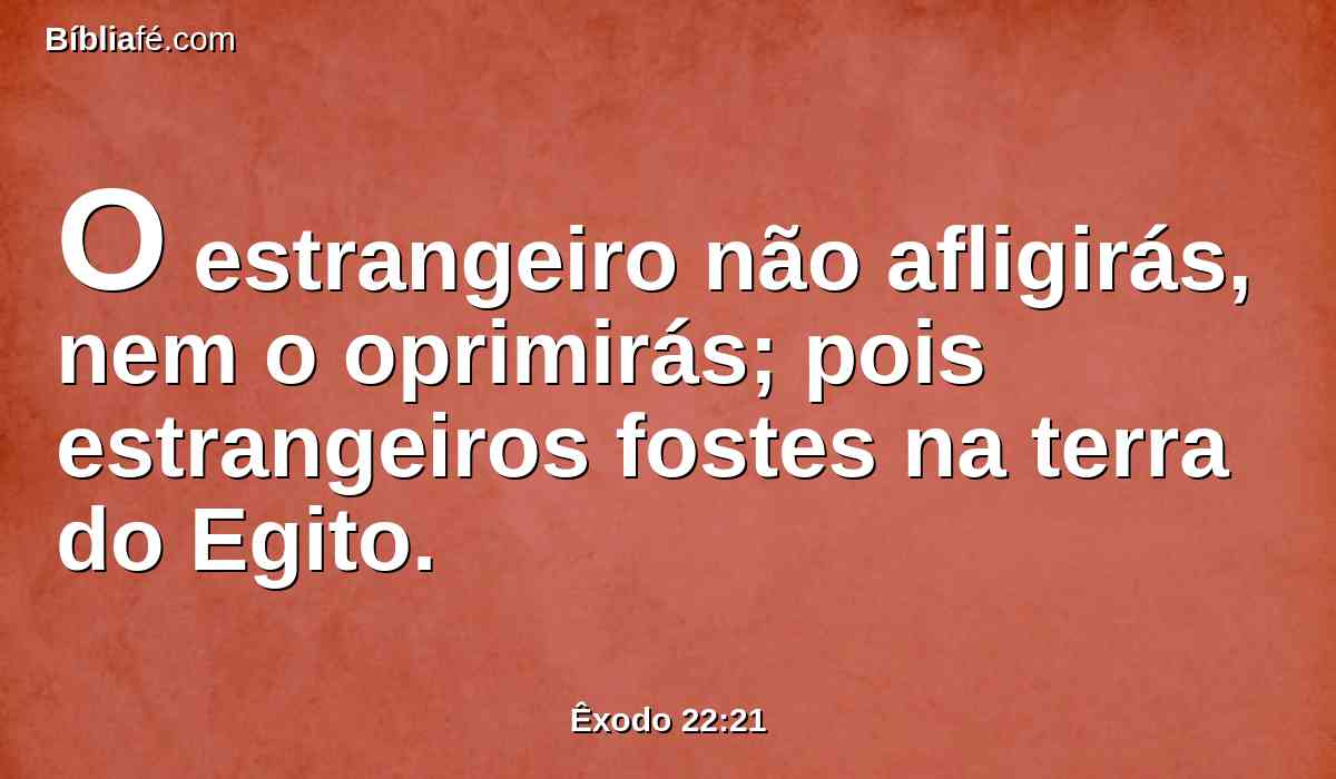 O estrangeiro não afligirás, nem o oprimirás; pois estrangeiros fostes na terra do Egito.