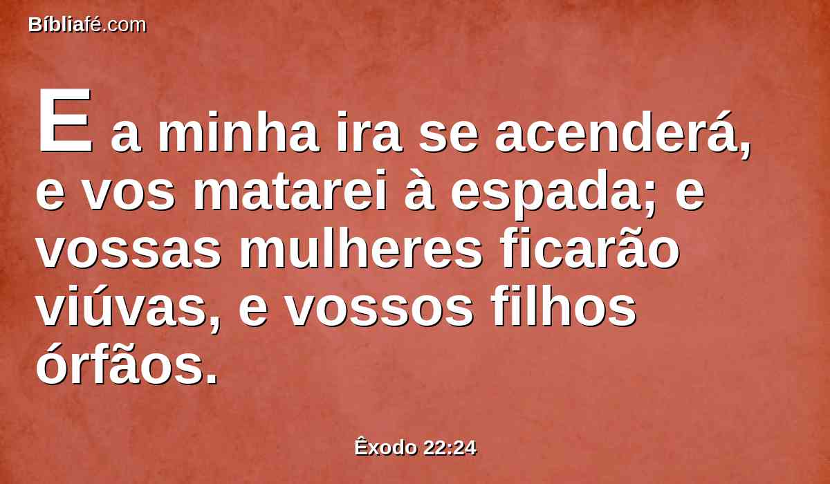 E a minha ira se acenderá, e vos matarei à espada; e vossas mulheres ficarão viúvas, e vossos filhos órfãos.