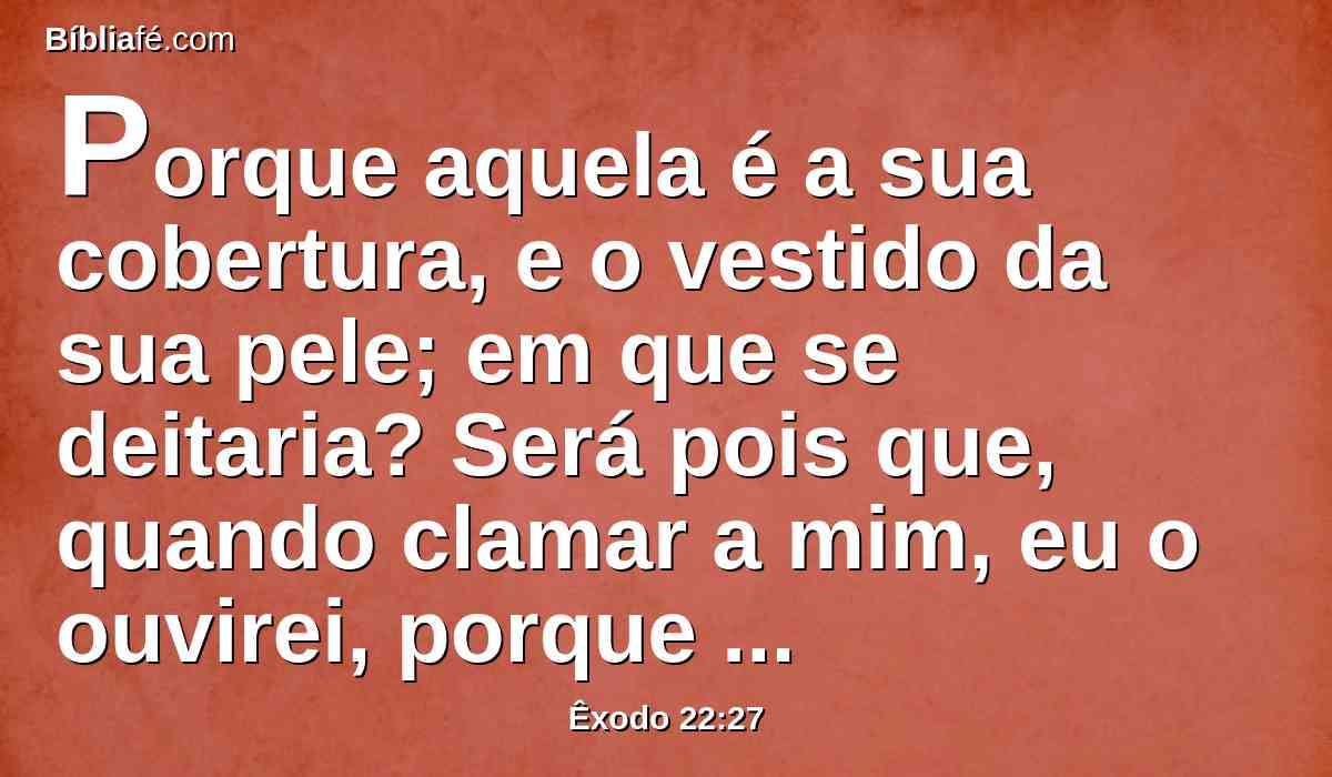 Porque aquela é a sua cobertura, e o vestido da sua pele; em que se deitaria? Será pois que, quando clamar a mim, eu o ouvirei, porque sou misericordioso.