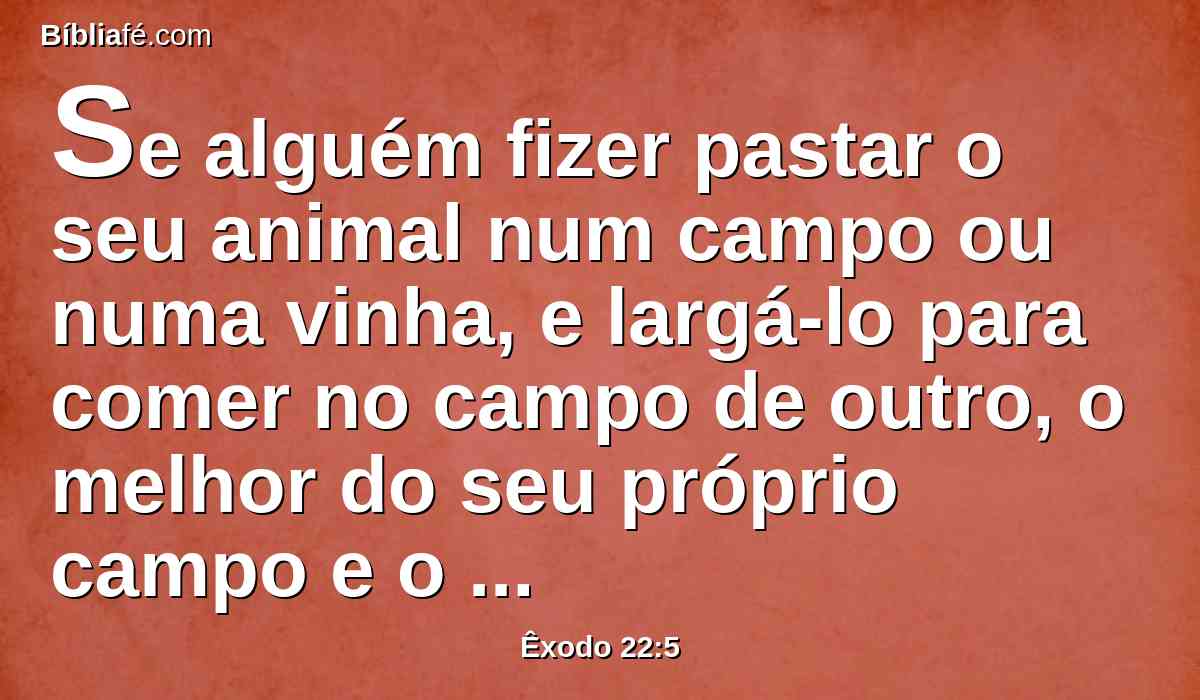 Se alguém fizer pastar o seu animal num campo ou numa vinha, e largá-lo para comer no campo de outro, o melhor do seu próprio campo e o melhor da sua própria vinha restituirá.