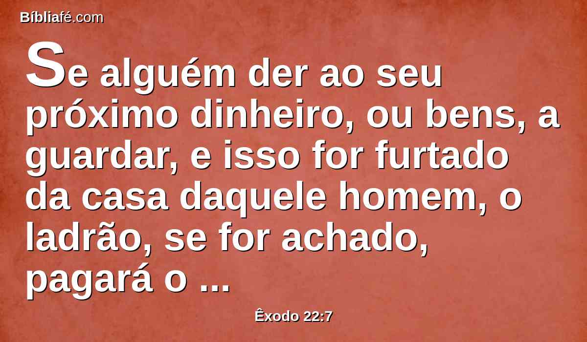 Se alguém der ao seu próximo dinheiro, ou bens, a guardar, e isso for furtado da casa daquele homem, o ladrão, se for achado, pagará o dobro.