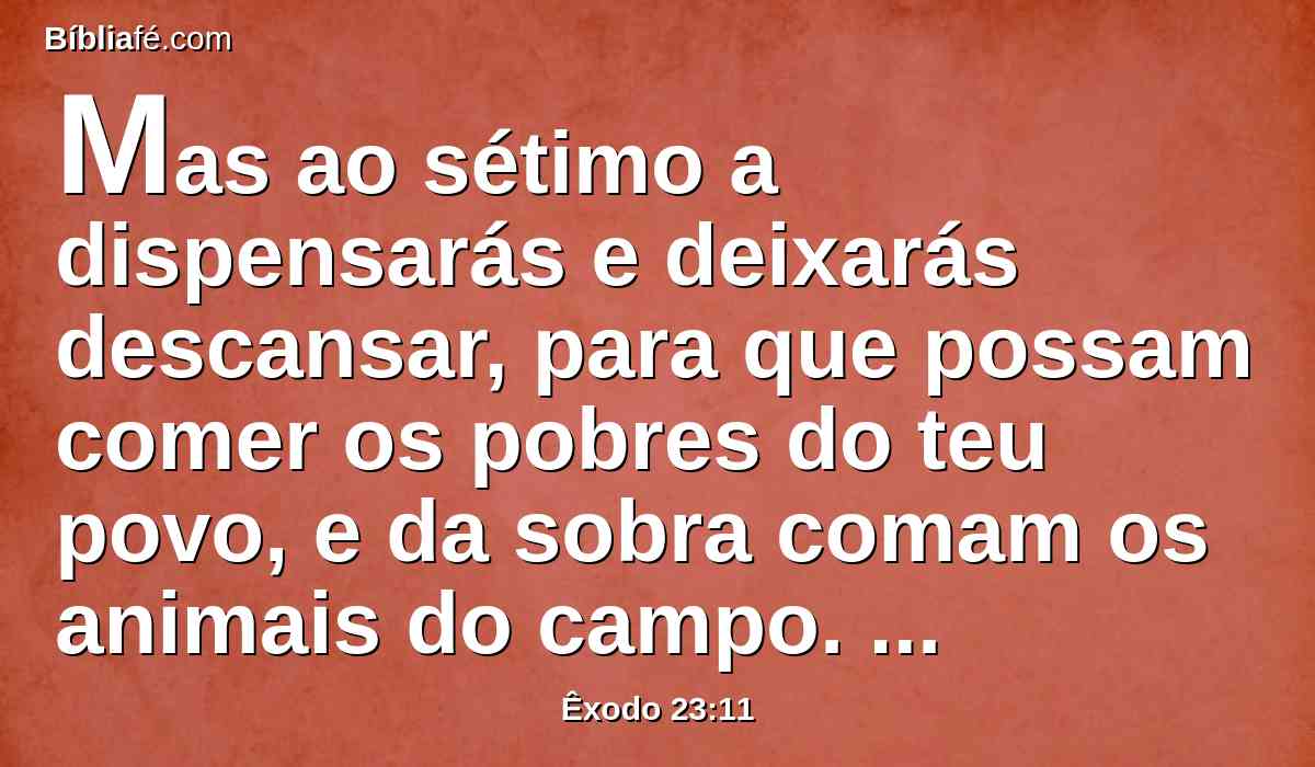 Mas ao sétimo a dispensarás e deixarás descansar, para que possam comer os pobres do teu povo, e da sobra comam os animais do campo. Assim farás com a tua vinha e com o teu olival.