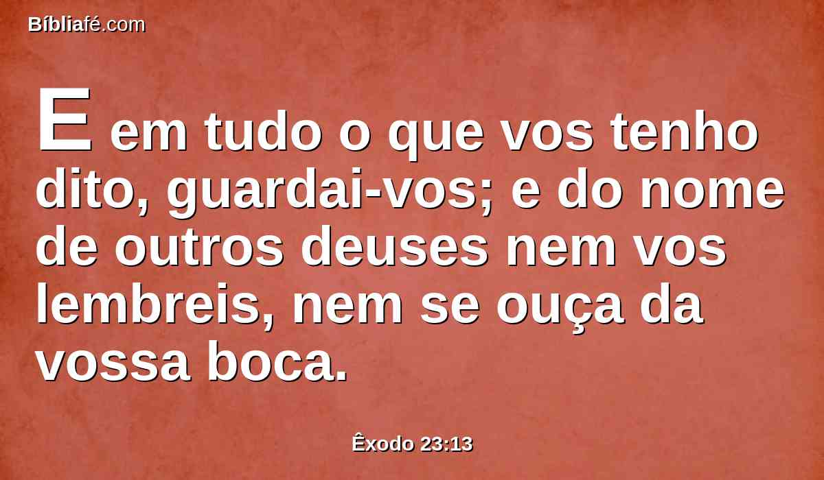 E em tudo o que vos tenho dito, guardai-vos; e do nome de outros deuses nem vos lembreis, nem se ouça da vossa boca.