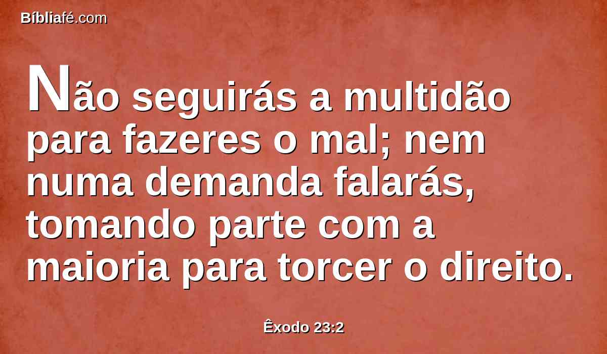 Não seguirás a multidão para fazeres o mal; nem numa demanda falarás, tomando parte com a maioria para torcer o direito.