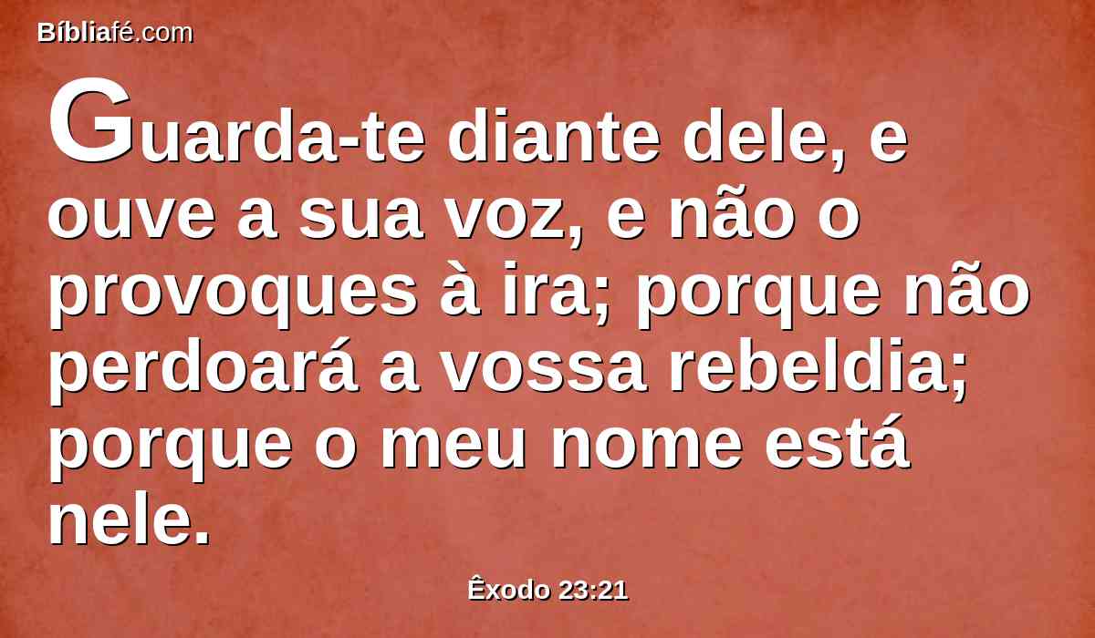 Guarda-te diante dele, e ouve a sua voz, e não o provoques à ira; porque não perdoará a vossa rebeldia; porque o meu nome está nele.