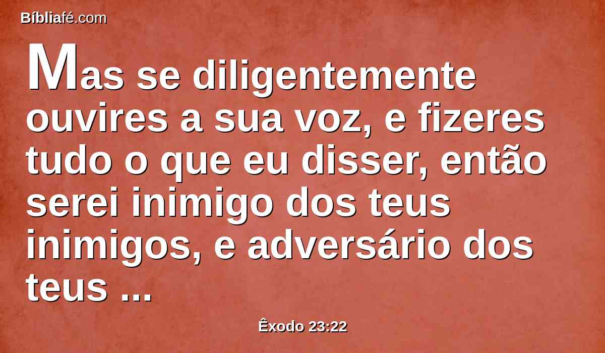 Mas se diligentemente ouvires a sua voz, e fizeres tudo o que eu disser, então serei inimigo dos teus inimigos, e adversário dos teus adversários.