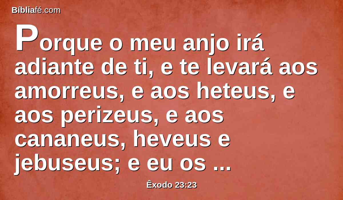 Porque o meu anjo irá adiante de ti, e te levará aos amorreus, e aos heteus, e aos perizeus, e aos cananeus, heveus e jebuseus; e eu os destruirei.